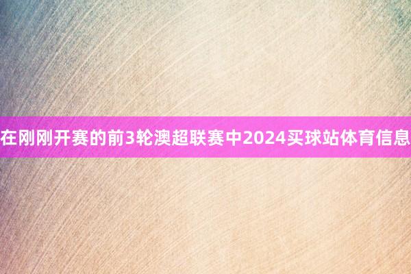 在刚刚开赛的前3轮澳超联赛中2024买球站体育信息