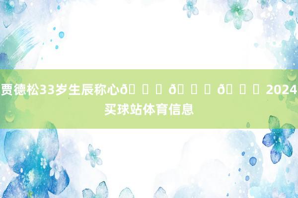 贾德松33岁生辰称心🎂🎂🎂2024买球站体育信息