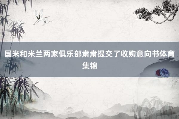 国米和米兰两家俱乐部肃肃提交了收购意向书体育集锦