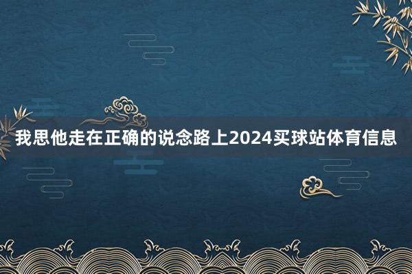 我思他走在正确的说念路上2024买球站体育信息