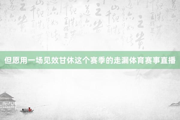 但愿用一场见效甘休这个赛季的走漏体育赛事直播