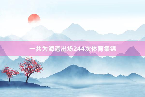 一共为海港出场244次体育集锦