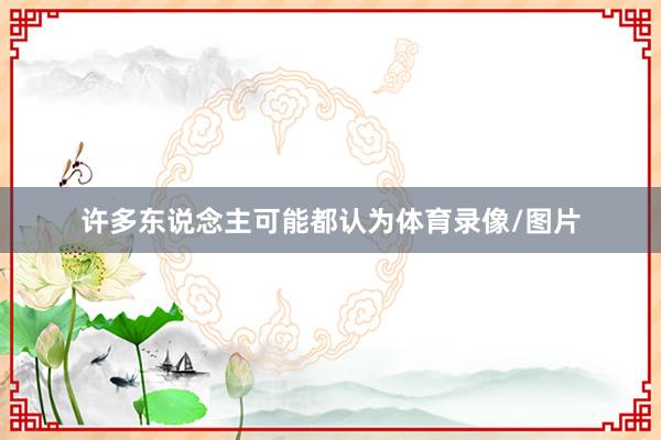 许多东说念主可能都认为体育录像/图片