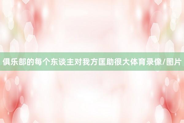 俱乐部的每个东谈主对我方匡助很大体育录像/图片