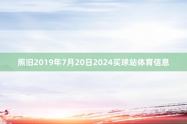 照旧2019年7月20日2024买球站体育信息