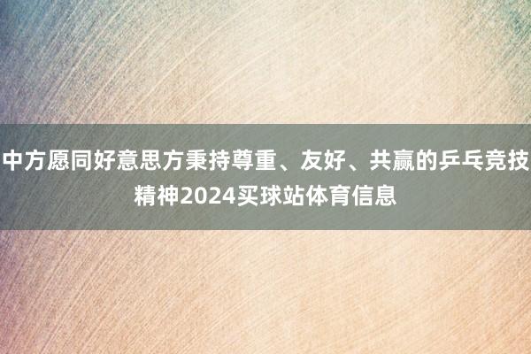 中方愿同好意思方秉持尊重、友好、共赢的乒乓竞技精神2024买球站体育信息