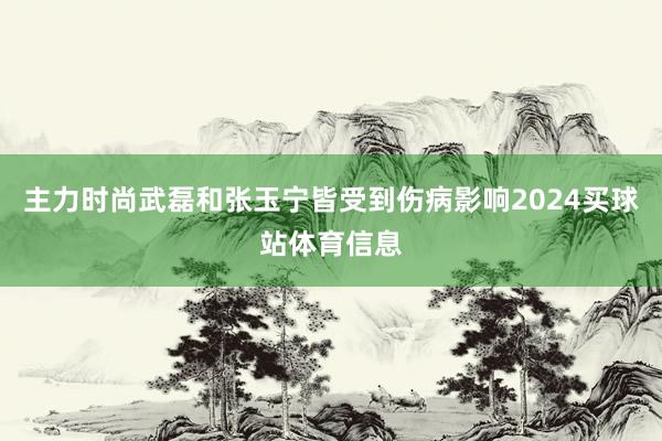 主力时尚武磊和张玉宁皆受到伤病影响2024买球站体育信息