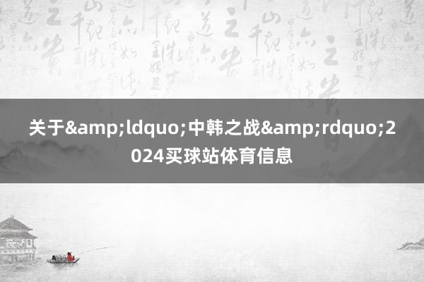 关于&ldquo;中韩之战&rdquo;2024买球站体育信息