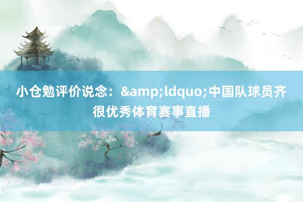 小仓勉评价说念：&ldquo;中国队球员齐很优秀体育赛事直播