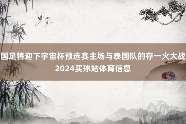 国足将迎下宇宙杯预选赛主场与泰国队的存一火大战2024买球站体育信息