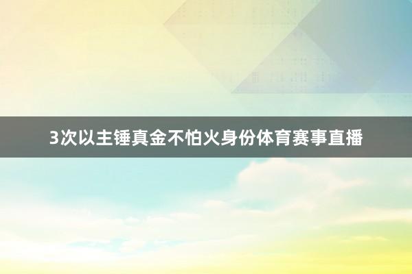 3次以主锤真金不怕火身份体育赛事直播