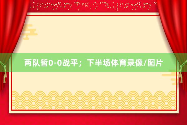 两队暂0-0战平；下半场体育录像/图片