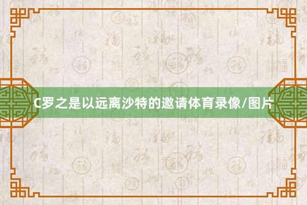 C罗之是以远离沙特的邀请体育录像/图片