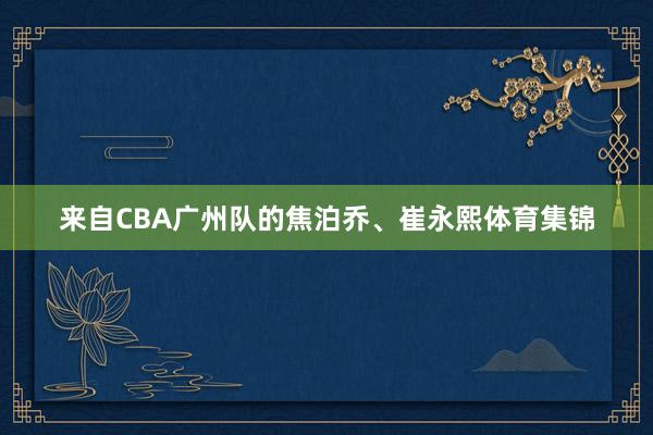 来自CBA广州队的焦泊乔、崔永熙体育集锦