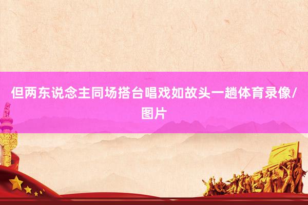 但两东说念主同场搭台唱戏如故头一趟体育录像/图片