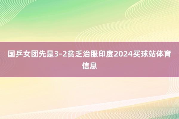 国乒女团先是3-2贫乏治服印度2024买球站体育信息