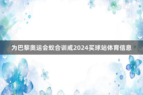 为巴黎奥运会蚁合训戒2024买球站体育信息