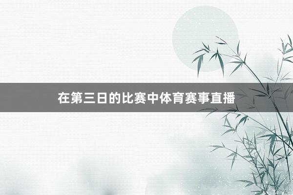 在第三日的比赛中体育赛事直播