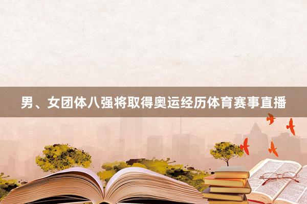 男、女团体八强将取得奥运经历体育赛事直播