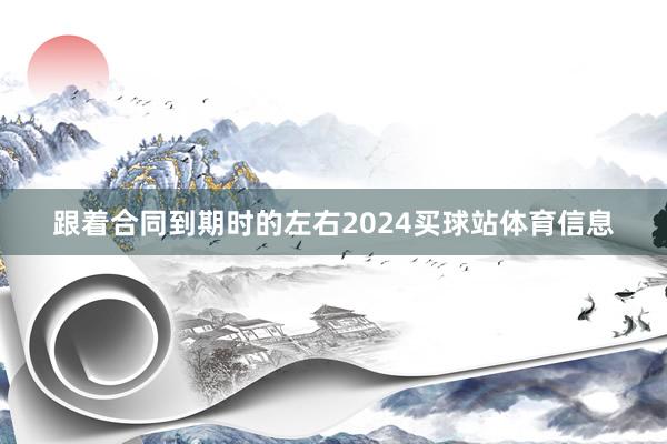跟着合同到期时的左右2024买球站体育信息