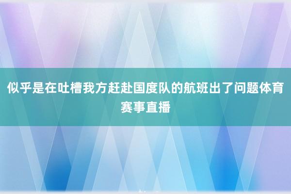 似乎是在吐槽我方赶赴国度队的航班出了问题体育赛事直播