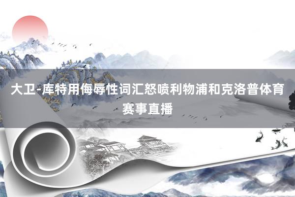 大卫-库特用侮辱性词汇怒喷利物浦和克洛普体育赛事直播