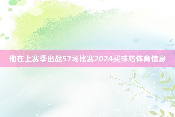 他在上赛季出战57场比赛2024买球站体育信息
