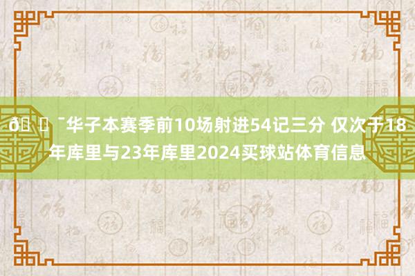 🎯华子本赛季前10场射进54记三分 仅次于18年库里与23年库里2024买球站体育信息