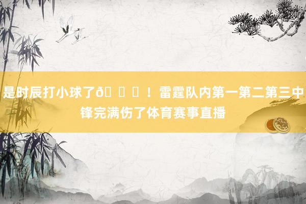 是时辰打小球了😈！雷霆队内第一第二第三中锋完满伤了体育赛事直播