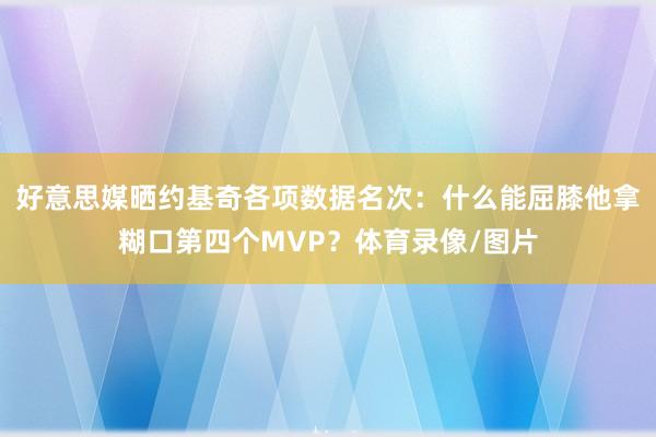 好意思媒晒约基奇各项数据名次：什么能屈膝他拿糊口第四个MVP？体育录像/图片