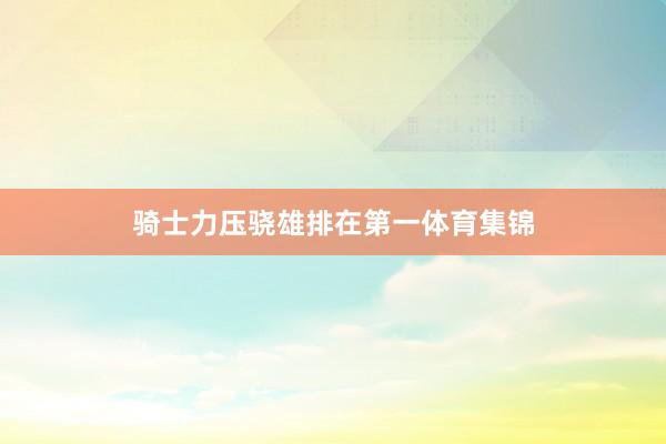 骑士力压骁雄排在第一体育集锦