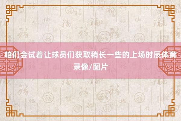 咱们会试着让球员们获取稍长一些的上场时辰体育录像/图片