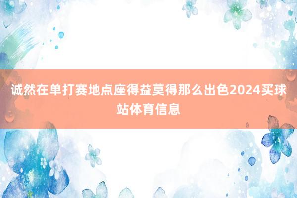诚然在单打赛地点座得益莫得那么出色2024买球站体育信息