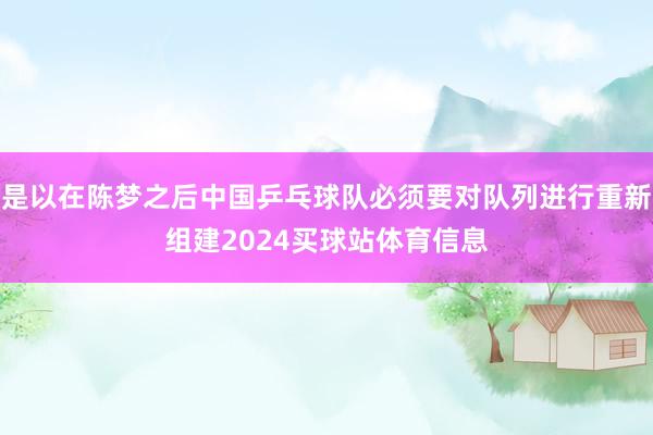 是以在陈梦之后中国乒乓球队必须要对队列进行重新组建2024买球站体育信息