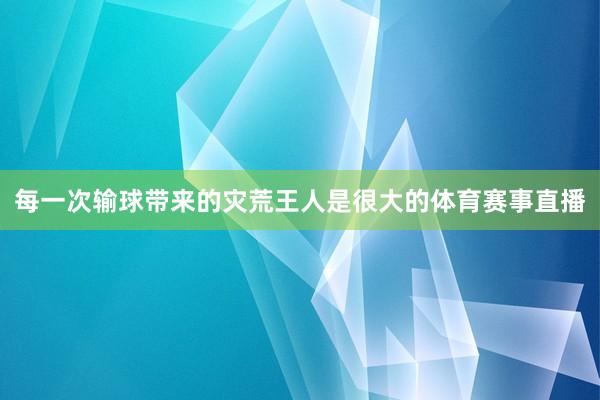 每一次输球带来的灾荒王人是很大的体育赛事直播