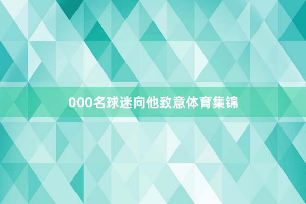 000名球迷向他致意体育集锦