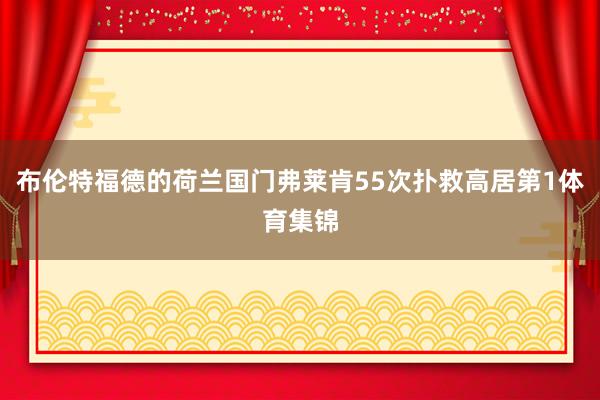 布伦特福德的荷兰国门弗莱肯55次扑救高居第1体育集锦