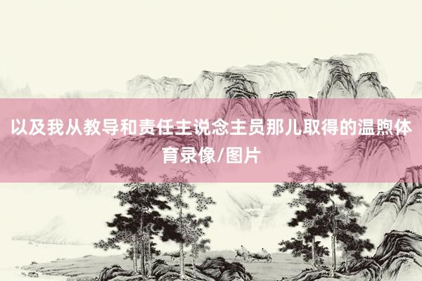 以及我从教导和责任主说念主员那儿取得的温煦体育录像/图片