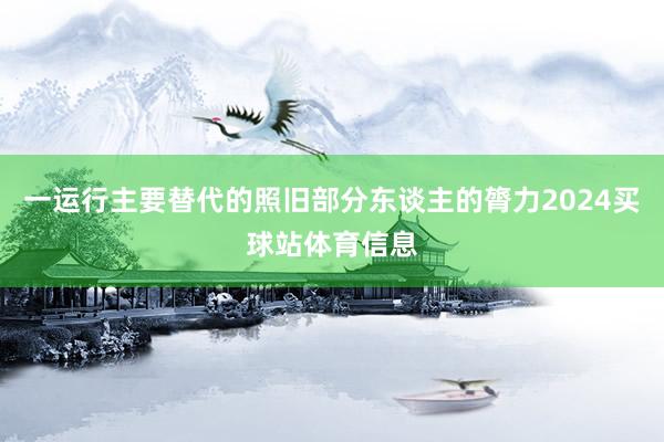 一运行主要替代的照旧部分东谈主的膂力2024买球站体育信息