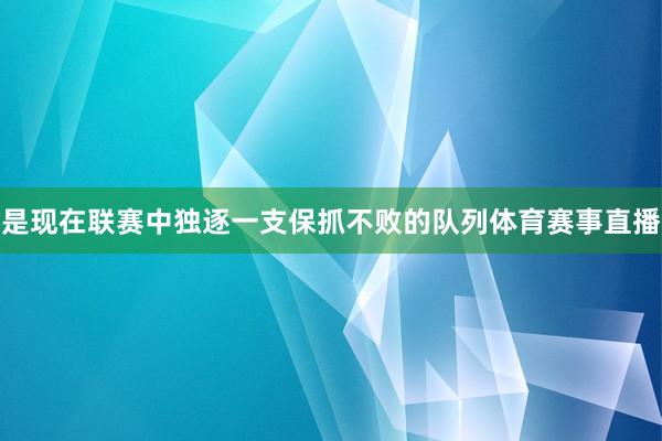 是现在联赛中独逐一支保抓不败的队列体育赛事直播