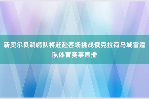 新奥尔良鹈鹕队将赶赴客场挑战俄克拉荷马城雷霆队体育赛事直播