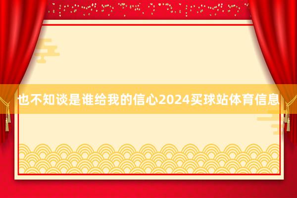 也不知谈是谁给我的信心2024买球站体育信息