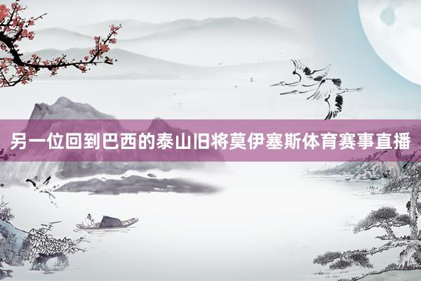 另一位回到巴西的泰山旧将莫伊塞斯体育赛事直播