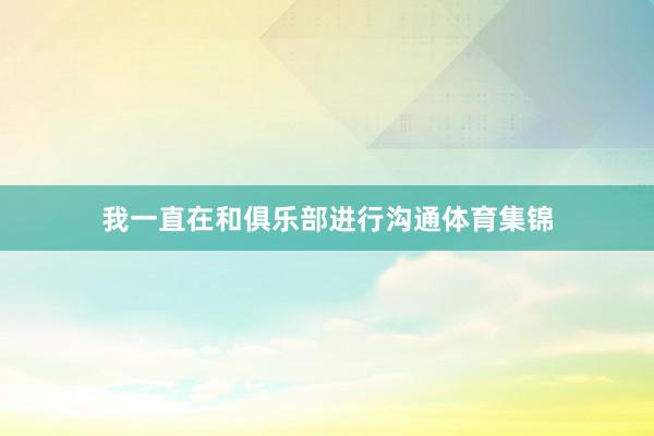 我一直在和俱乐部进行沟通体育集锦