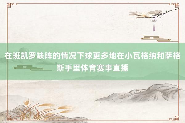 在班凯罗缺阵的情况下球更多地在小瓦格纳和萨格斯手里体育赛事直播