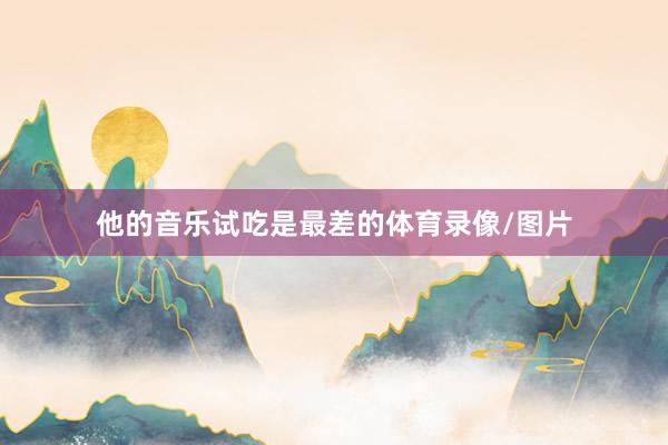 他的音乐试吃是最差的体育录像/图片