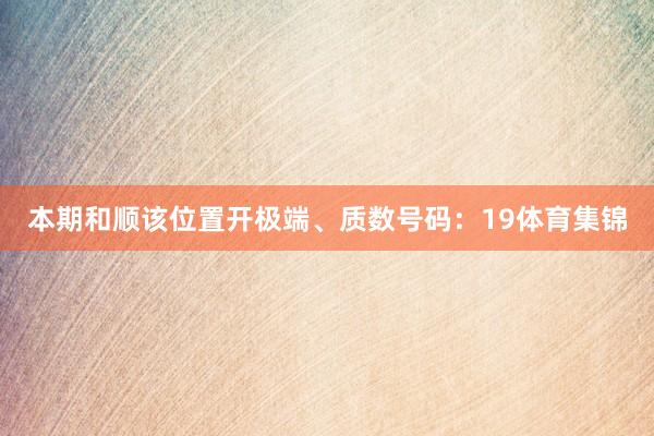 本期和顺该位置开极端、质数号码：19体育集锦