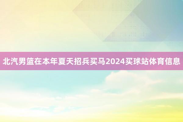 北汽男篮在本年夏天招兵买马2024买球站体育信息