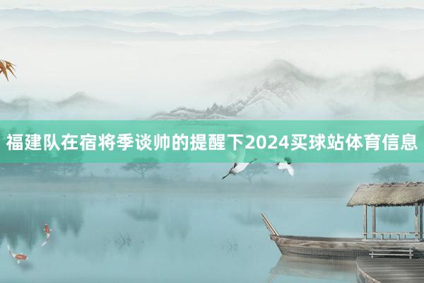 福建队在宿将季谈帅的提醒下2024买球站体育信息
