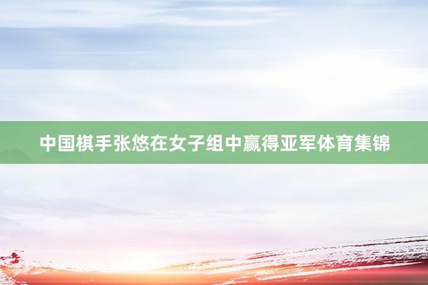 中国棋手张悠在女子组中赢得亚军体育集锦